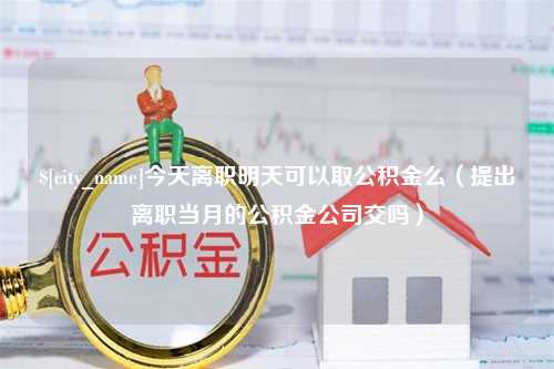 黄骅今天离职明天可以取公积金么（提出离职当月的公积金公司交吗）