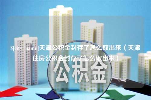 黄骅天津公积金封存了怎么取出来（天津住房公积金封存了怎么取出来）