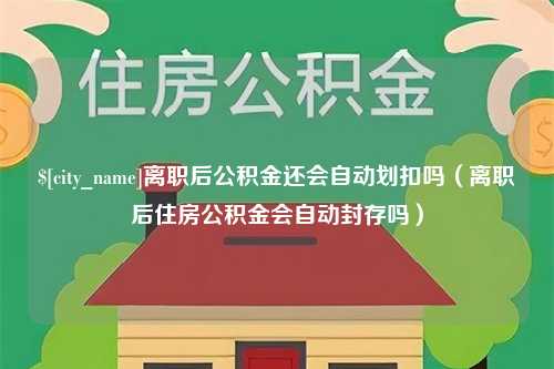 黄骅离职后公积金还会自动划扣吗（离职后住房公积金会自动封存吗）