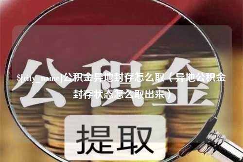 黄骅公积金异地封存怎么取（异地公积金封存状态怎么取出来）