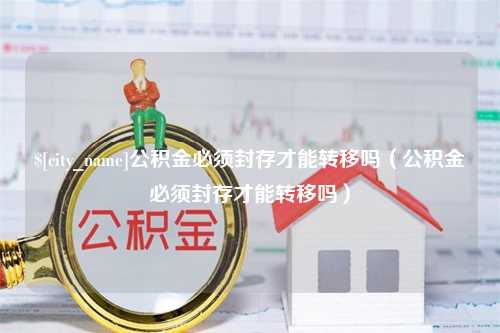 黄骅公积金必须封存才能转移吗（公积金必须封存才能转移吗）