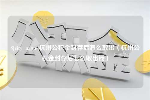 黄骅杭州公积金封存后怎么取出（杭州公积金封存后怎么取出钱）