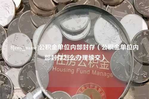 黄骅公积金单位内部封存（公积金单位内部封存怎么办理续交）