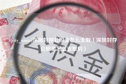 黄骅深圳封存公积金怎么支取（深圳封存公积金怎么支取的）