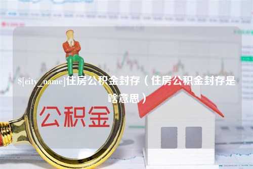 黄骅住房公积金封存（住房公积金封存是啥意思）