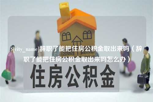 黄骅辞职了能把住房公积金取出来吗（辞职了能把住房公积金取出来吗怎么办）