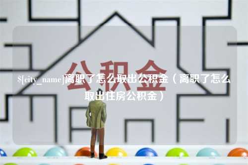 黄骅离职了怎么取出公积金（离职了怎么取出住房公积金）