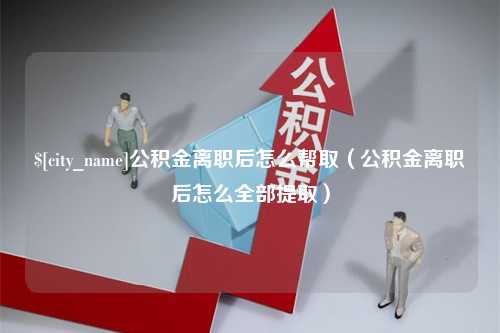 黄骅公积金离职后怎么帮取（公积金离职后怎么全部提取）