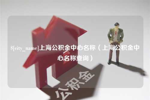 黄骅上海公积金中心名称（上海公积金中心名称查询）