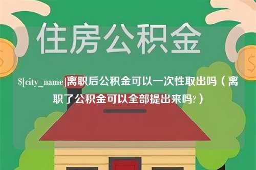 黄骅离职后公积金可以一次性取出吗（离职了公积金可以全部提出来吗?）