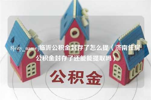 黄骅临沂公积金封存了怎么提（济南住房公积金封存了还能能提取吗）