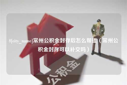 黄骅常州公积金封存后怎么帮提（常州公积金封存可以补交吗）