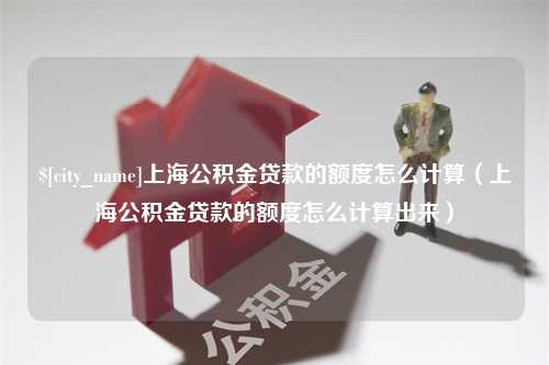 黄骅上海公积金贷款的额度怎么计算（上海公积金贷款的额度怎么计算出来）